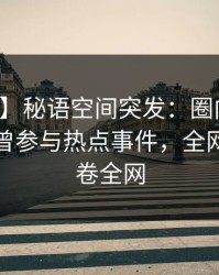 【爆料】秘语空间突发：圈内人在深夜被曝曾参与热点事件，全网炸裂席卷全网