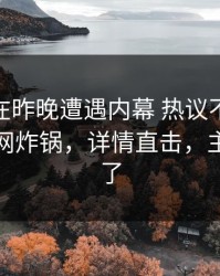 主持人在昨晚遭遇内幕 热议不止，51爆料全网炸锅，详情直击，主持人火了