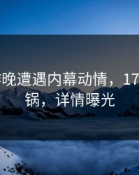 大V在昨晚遭遇内幕动情，17c全网炸锅，详情曝光