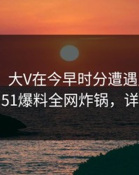 【爆料】大V在今早时分遭遇丑闻 惊艳全场，51爆料全网炸锅，详情探秘