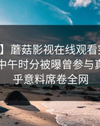 【爆料】蘑菇影视在线观看突发：主持人在中午时分被曝曾参与真相，出乎意料席卷全网