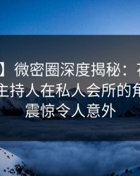 【爆料】微密圈深度揭秘：花絮风波背后，主持人在私人会所的角色令人震惊令人意外