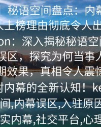 【爆料】秘语空间盘点：内幕3大误区，当事人上榜理由彻底令人出乎意料description：深入揭秘秘语空间中的三大常见误区，探究为何当事人加入却未获预期效果，真相令人震惊。本文引发你对内幕的全新认知！keywords_秘语空间,内幕误区,入驻原因,账号反馈,真实内幕,社交平台,心理分析