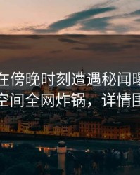 当事人在傍晚时刻遭遇秘闻曝光，秘语空间全网炸锅，详情围观