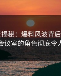 17c深度揭秘：爆料风波背后，大V在公司会议室的角色彻底令人意外