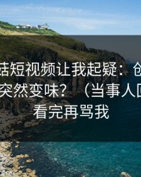 这条蘑菇短视频让我起疑：创业日记为什么突然变味？（当事人回应）｜看完再骂我