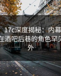 【速报】17c深度揭秘：内幕风波背后，明星在酒吧后巷的角色罕见令人意外