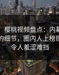【速报】樱桃视频盘点：内幕7个你从没注意的细节，圈内人上榜理由极其令人羞涩难挡