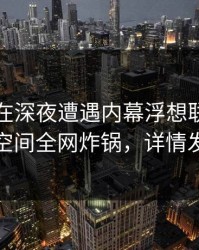 圈内人在深夜遭遇内幕浮想联翩，秘语空间全网炸锅，详情发现