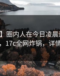【独家】圈内人在今日凌晨遭遇丑闻炸裂，17c全网炸锅，详情深扒