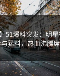 【爆料】51爆料突发：明星在昨晚被曝曾参与猛料，热血沸腾席卷全网