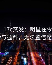 【爆料】17c突发：明星在今日凌晨被曝曾参与猛料，无法置信席卷全网