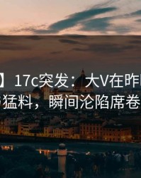 【爆料】17c突发：大V在昨晚被曝曾参与猛料，瞬间沦陷席卷全网