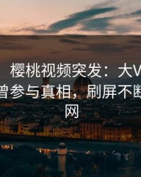 【爆料】樱桃视频突发：大V在今日凌晨被曝曾参与真相，刷屏不断席卷全网