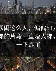这次沉默闹这么大，偏偏51八卦这个少有人提的片段一直没人提，评论区一下炸了