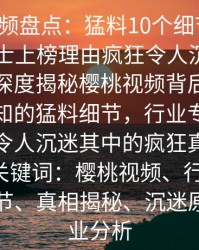 樱桃视频盘点：猛料10个细节真相，业内人士上榜理由疯狂令人沉沦其中描述：深度揭秘樱桃视频背后的十个不为人知的猛料细节，行业专家揭秘原因，令人沉迷其中的疯狂真相一一呈现。关键词：樱桃视频、行业内幕、猛料细节、真相揭秘、沉迷原因、专业分析