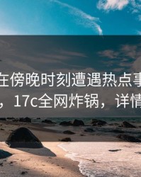 神秘人在傍晚时刻遭遇热点事件争议四起，17c全网炸锅，详情发现