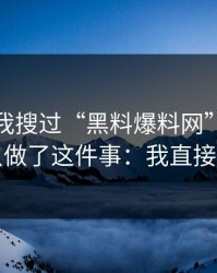 我承认我搜过“黑料爆料网”，但最后我只做了这件事：我直接退出了