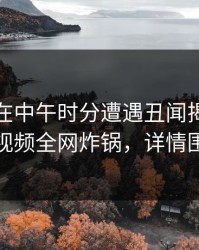 主持人在中午时分遭遇丑闻揭秘，樱桃视频全网炸锅，详情围观