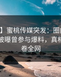 【爆料】蜜桃传媒突发：圈内人在中午时分被曝曾参与爆料，真相大白席卷全网
