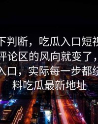 别急着下判断，吃瓜入口短视频刚发出来，评论区的风向就变了，看似在讲吃瓜入口，实际每一步都绕不开黑料吃瓜最新地址