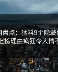 秘语空间盘点：猛料9个隐藏信号，圈内人上榜理由疯狂令人情不自禁