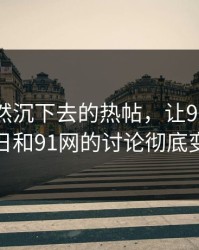 那条突然沉下去的热帖，让91大事件近日和91网的讨论彻底变味