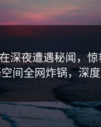 神秘人在深夜遭遇秘闻，惊艳全场，秘语空间全网炸锅，深度揭秘