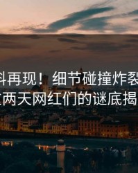 明星黑料再现！细节碰撞炸裂评论区，这两天网红们的谜底揭晓