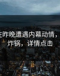 主持人在昨晚遭遇内幕动情，17c全网炸锅，详情点击