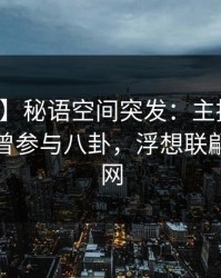 【爆料】秘语空间突发：主持人在深夜被曝曾参与八卦，浮想联翩席卷全网