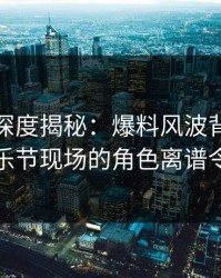 微密圈深度揭秘：爆料风波背后，明星在音乐节现场的角色离谱令人意外