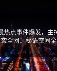 今日凌晨热点事件爆发，主持人“意外”逆袭全网！秘语空间全文揭秘