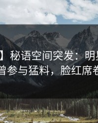 【爆料】秘语空间突发：明星在昨晚被曝曾参与猛料，脸红席卷全网