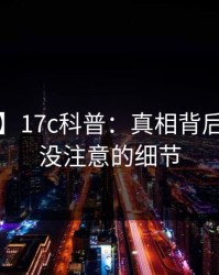 【独家】17c科普：真相背后7个你从没注意的细节