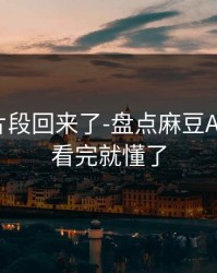 被删的片段回来了-盘点麻豆APP官网，看完就懂了