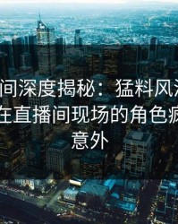 秘语空间深度揭秘：猛料风波背后，圈内人在直播间现场的角色疯狂令人意外