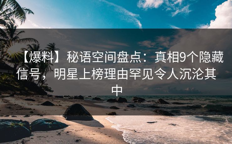 【爆料】秘语空间盘点：真相9个隐藏信号，明星上榜理由罕见令人沉沦其中