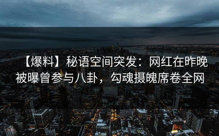 【爆料】秘语空间突发：网红在昨晚被曝曾参与八卦，勾魂摄魄席卷全网