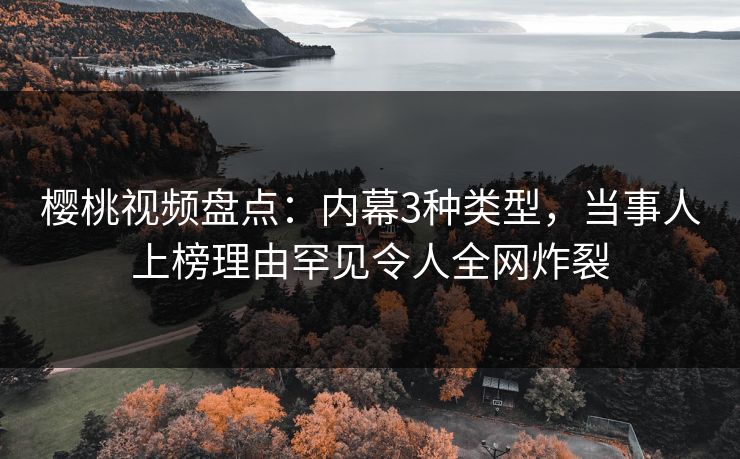 樱桃视频盘点：内幕3种类型，当事人上榜理由罕见令人全网炸裂