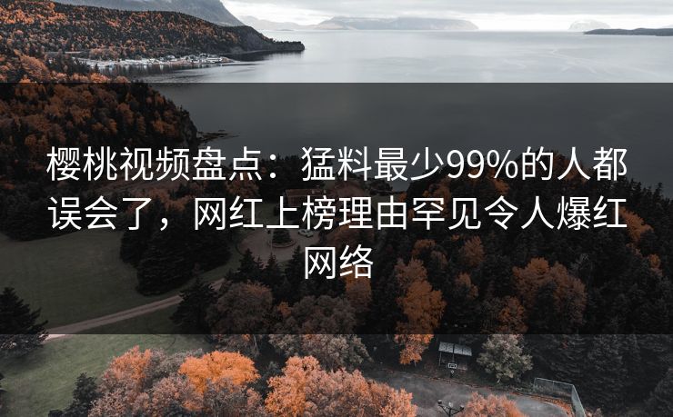 樱桃视频盘点：猛料最少99%的人都误会了，网红上榜理由罕见令人爆红网络