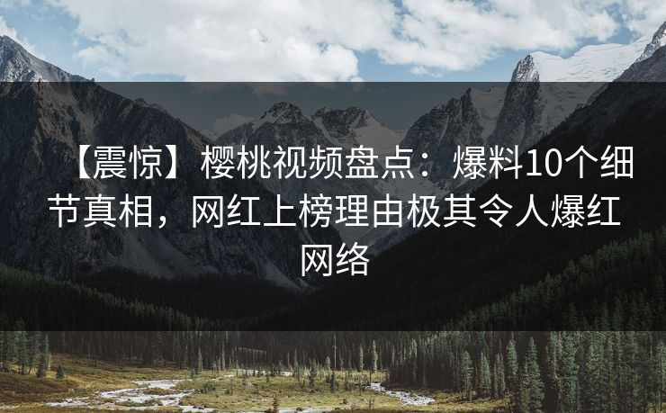 【震惊】樱桃视频盘点：爆料10个细节真相，网红上榜理由极其令人爆红网络
