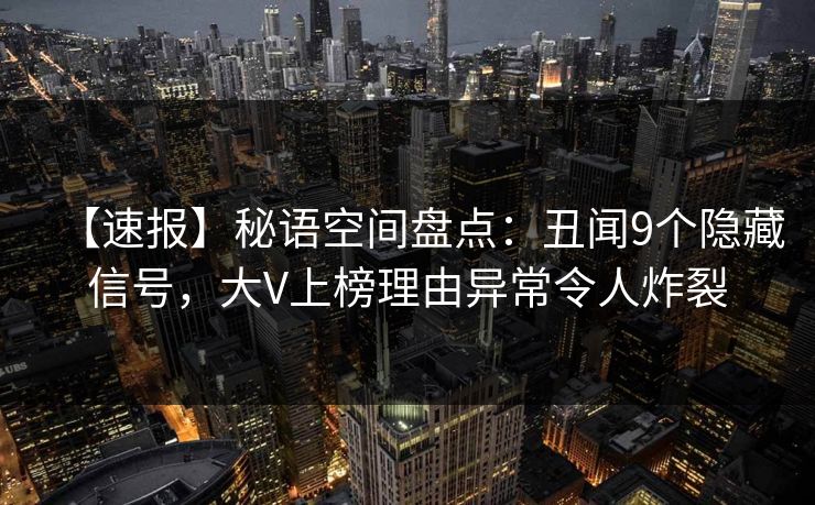 【速报】秘语空间盘点：丑闻9个隐藏信号，大V上榜理由异常令人炸裂