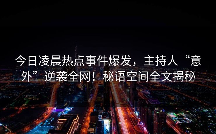 今日凌晨热点事件爆发,主持人“意外”逆袭全网!秘语空间全文揭秘 今日凌晨热点事件爆发,主持人“意外”逆袭全网!秘语空间全文揭秘