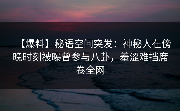 【爆料】秘语空间突发：神秘人在傍晚时刻被曝曾参与八卦，羞涩难挡席卷全网