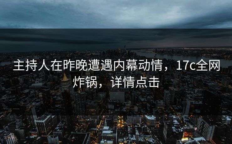 主持人在昨晚遭遇内幕动情，17c全网炸锅，详情点击