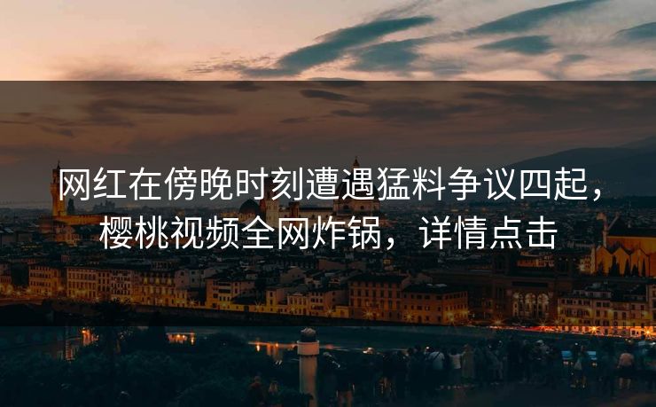 网红在傍晚时刻遭遇猛料争议四起，樱桃视频全网炸锅，详情点击