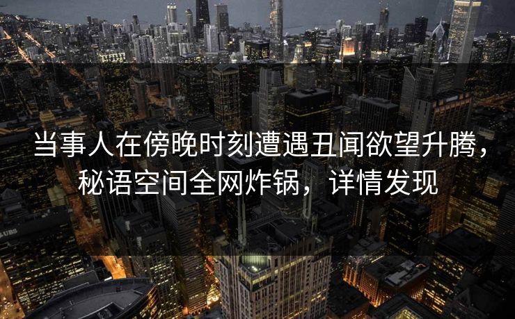 当事人在傍晚时刻遭遇丑闻欲望升腾，秘语空间全网炸锅，详情发现