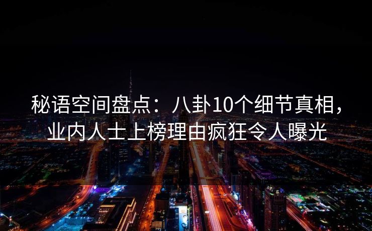 秘语空间盘点：八卦10个细节真相，业内人士上榜理由疯狂令人曝光