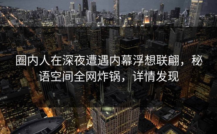 圈内人在深夜遭遇内幕浮想联翩,秘语空间全网炸锅,详情发现 圈内人在深夜遭遇内幕浮想联翩,秘语空间全网炸锅,详情发现